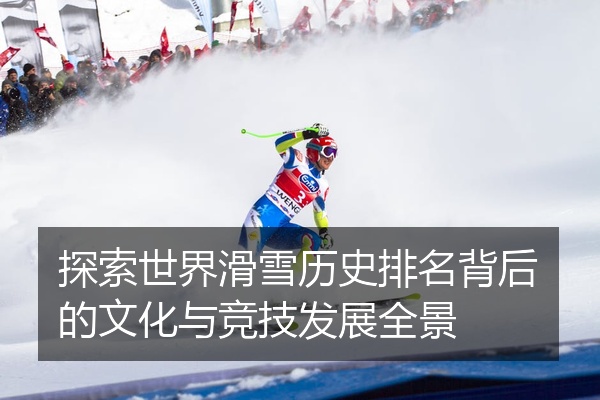 探索世界滑雪历史排名背后的文化与竞技发展全景