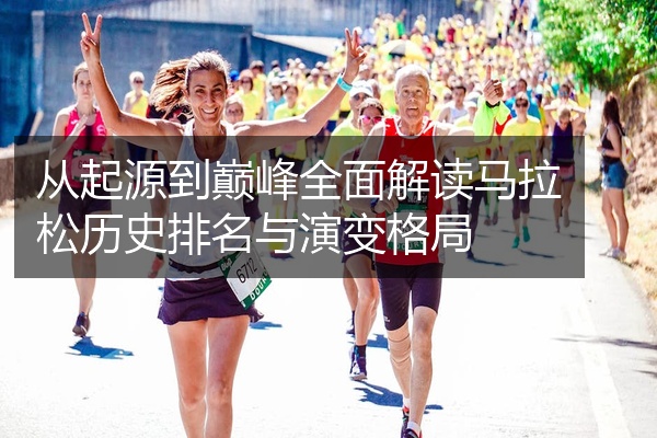 从起源到巅峰全面解读马拉松历史排名与演变格局