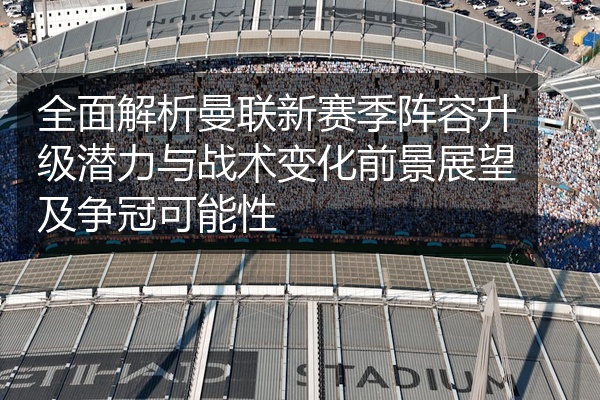 全面解析曼联新赛季阵容升级潜力与战术变化前景展望及争冠可能性
