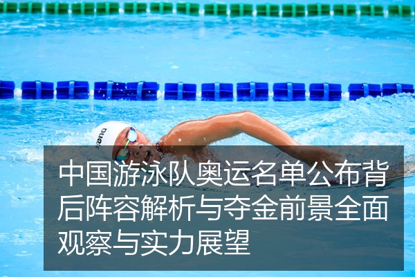 中国游泳队奥运名单公布背后阵容解析与夺金前景全面观察与实力展望
