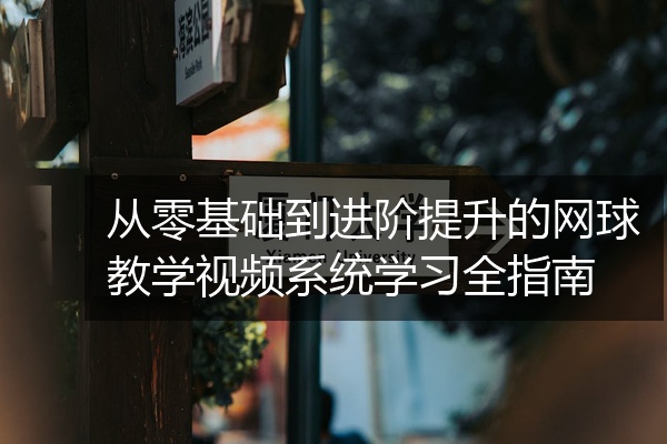 从零基础到进阶提升的网球教学视频系统学习全指南