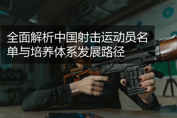 全面解析中国射击运动员名单与培养体系发展路径