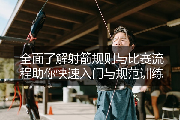 全面了解射箭规则与比赛流程助你快速入门与规范训练